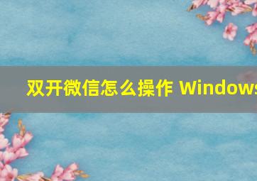 双开微信怎么操作 Windows